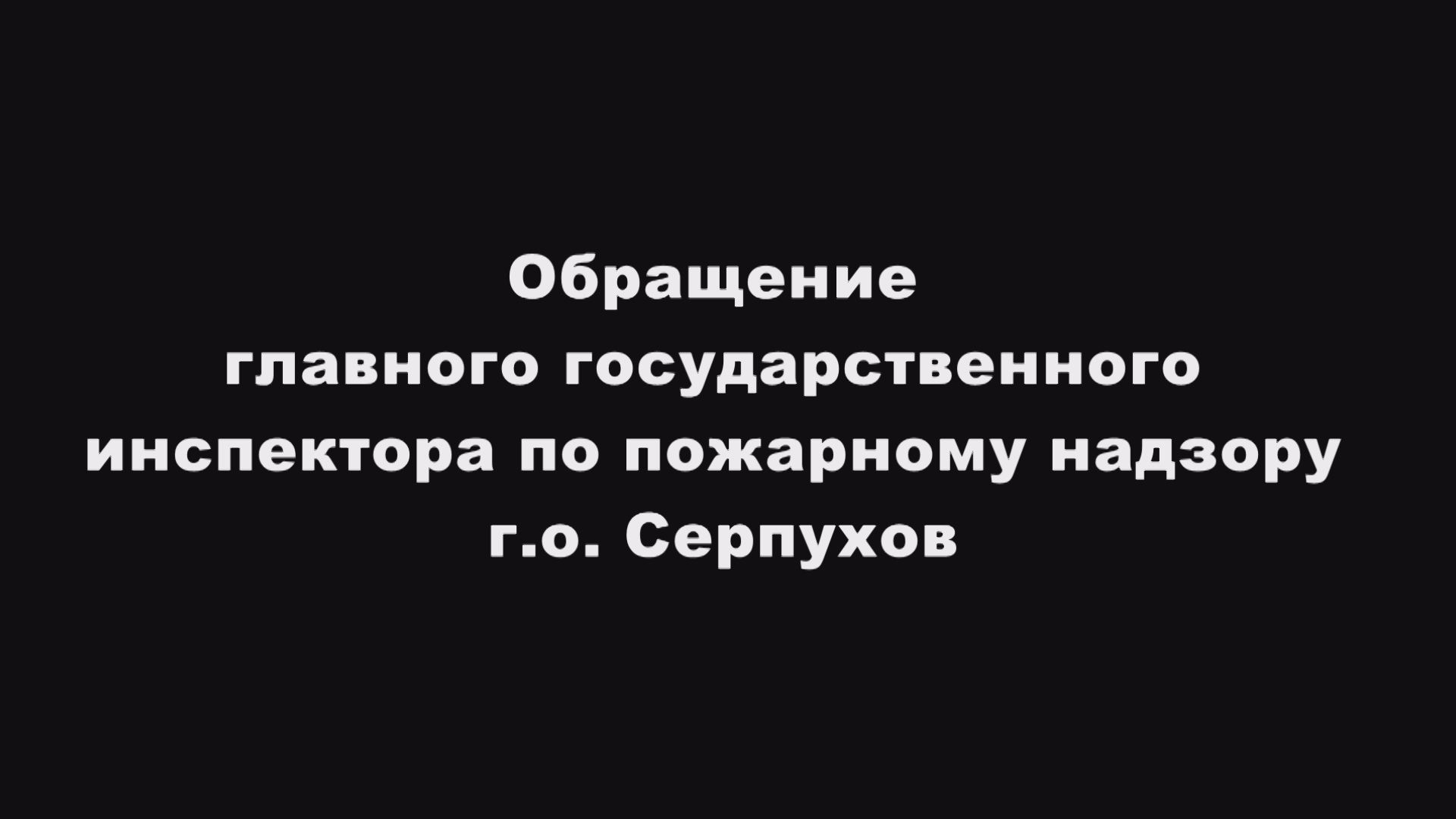 Обращение главного государственного инспектора по пожарному надзору г.о. Серпухов